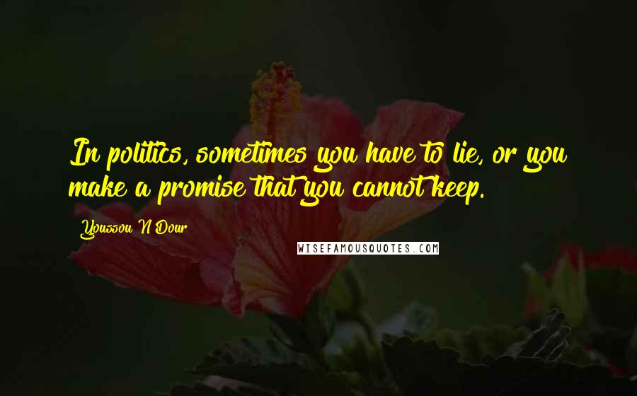 Youssou N'Dour Quotes: In politics, sometimes you have to lie, or you make a promise that you cannot keep.