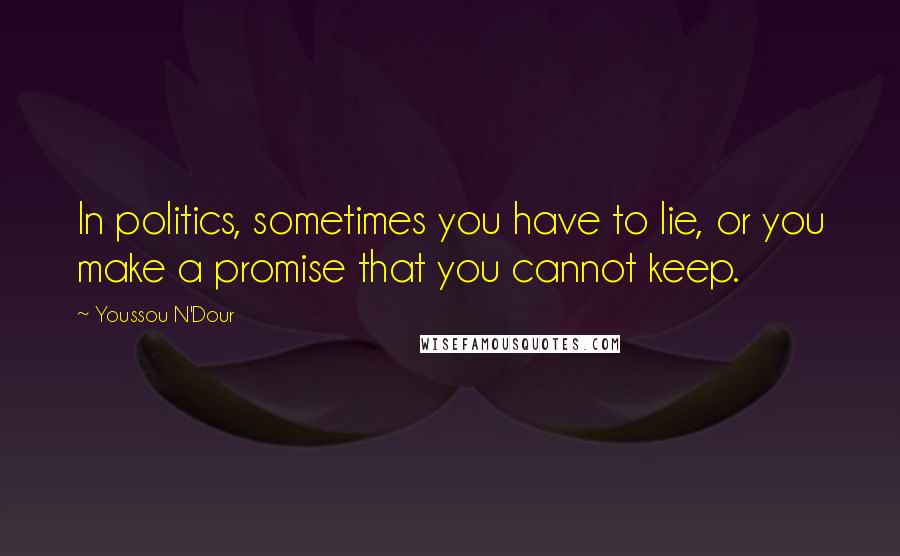 Youssou N'Dour Quotes: In politics, sometimes you have to lie, or you make a promise that you cannot keep.