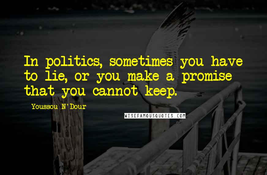 Youssou N'Dour Quotes: In politics, sometimes you have to lie, or you make a promise that you cannot keep.