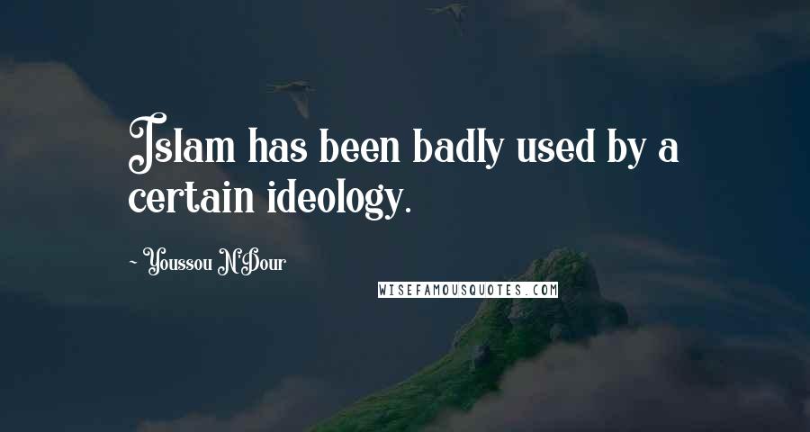 Youssou N'Dour Quotes: Islam has been badly used by a certain ideology.