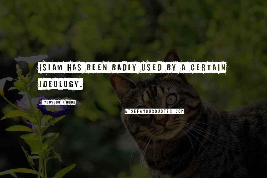 Youssou N'Dour Quotes: Islam has been badly used by a certain ideology.