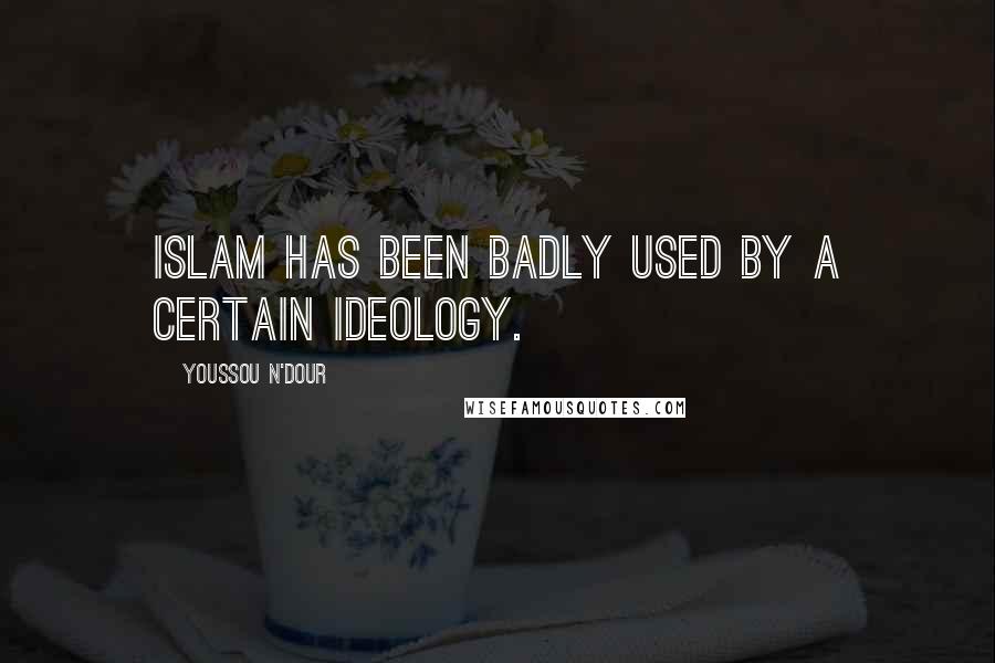 Youssou N'Dour Quotes: Islam has been badly used by a certain ideology.