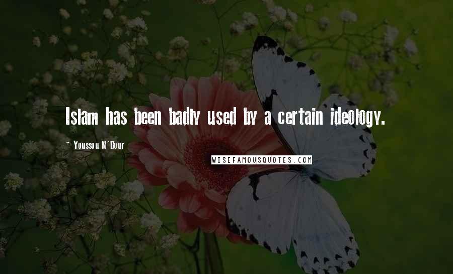 Youssou N'Dour Quotes: Islam has been badly used by a certain ideology.