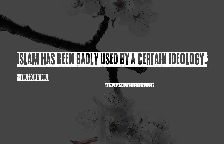 Youssou N'Dour Quotes: Islam has been badly used by a certain ideology.