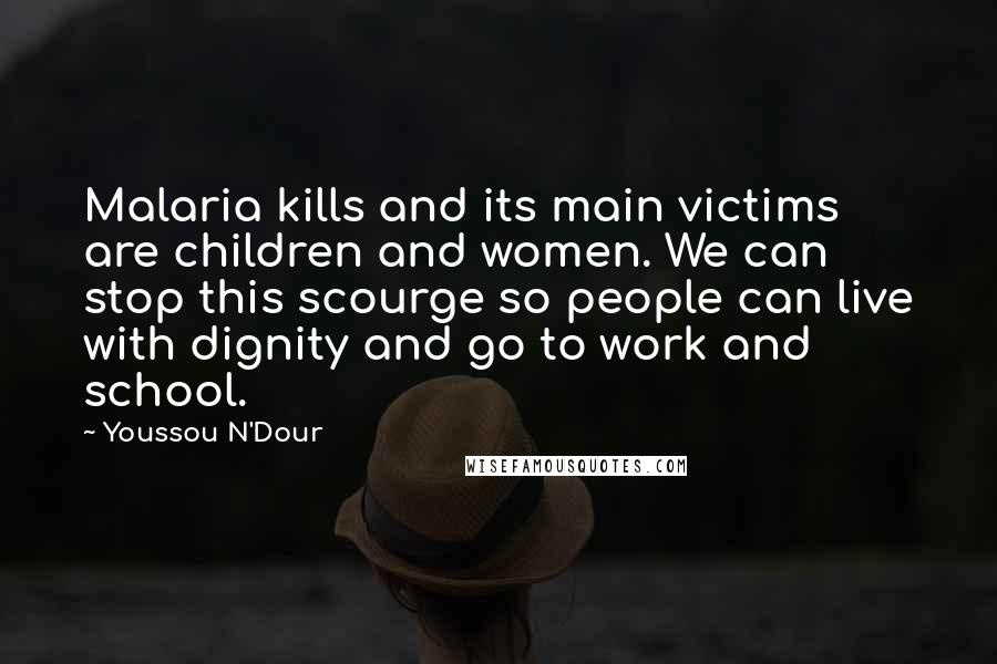 Youssou N'Dour Quotes: Malaria kills and its main victims are children and women. We can stop this scourge so people can live with dignity and go to work and school.