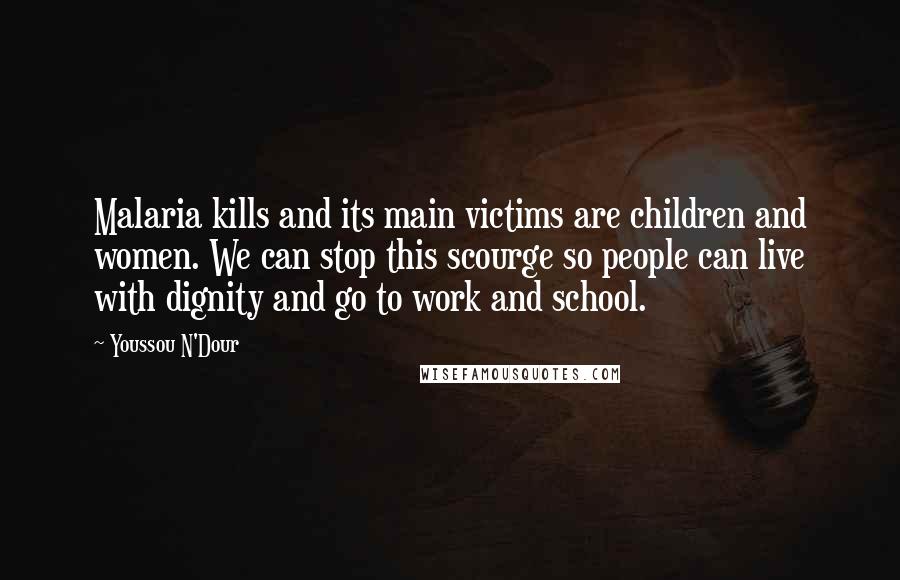 Youssou N'Dour Quotes: Malaria kills and its main victims are children and women. We can stop this scourge so people can live with dignity and go to work and school.