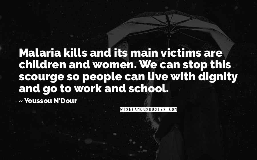 Youssou N'Dour Quotes: Malaria kills and its main victims are children and women. We can stop this scourge so people can live with dignity and go to work and school.