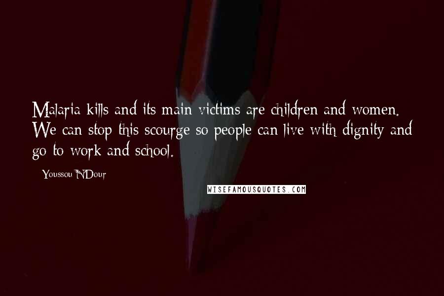 Youssou N'Dour Quotes: Malaria kills and its main victims are children and women. We can stop this scourge so people can live with dignity and go to work and school.