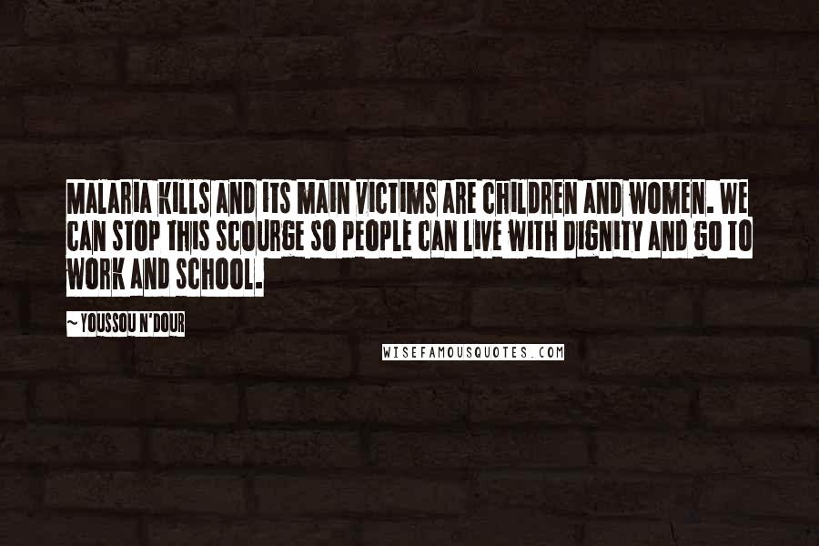 Youssou N'Dour Quotes: Malaria kills and its main victims are children and women. We can stop this scourge so people can live with dignity and go to work and school.