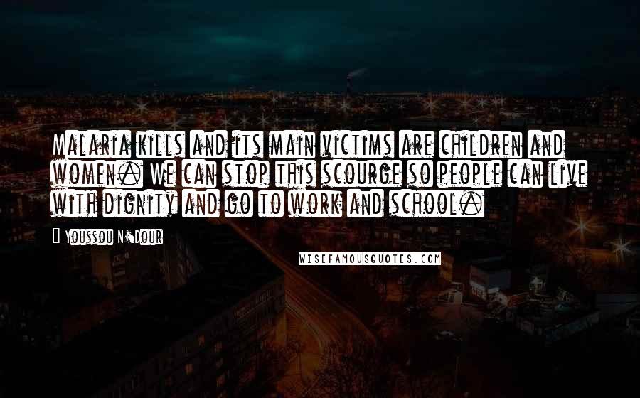 Youssou N'Dour Quotes: Malaria kills and its main victims are children and women. We can stop this scourge so people can live with dignity and go to work and school.