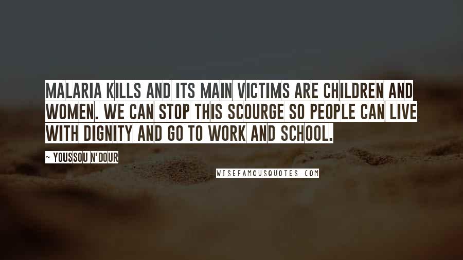 Youssou N'Dour Quotes: Malaria kills and its main victims are children and women. We can stop this scourge so people can live with dignity and go to work and school.