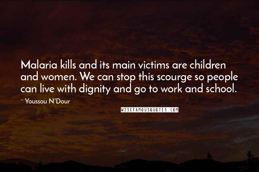 Youssou N'Dour Quotes: Malaria kills and its main victims are children and women. We can stop this scourge so people can live with dignity and go to work and school.