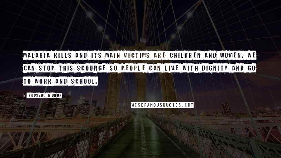 Youssou N'Dour Quotes: Malaria kills and its main victims are children and women. We can stop this scourge so people can live with dignity and go to work and school.