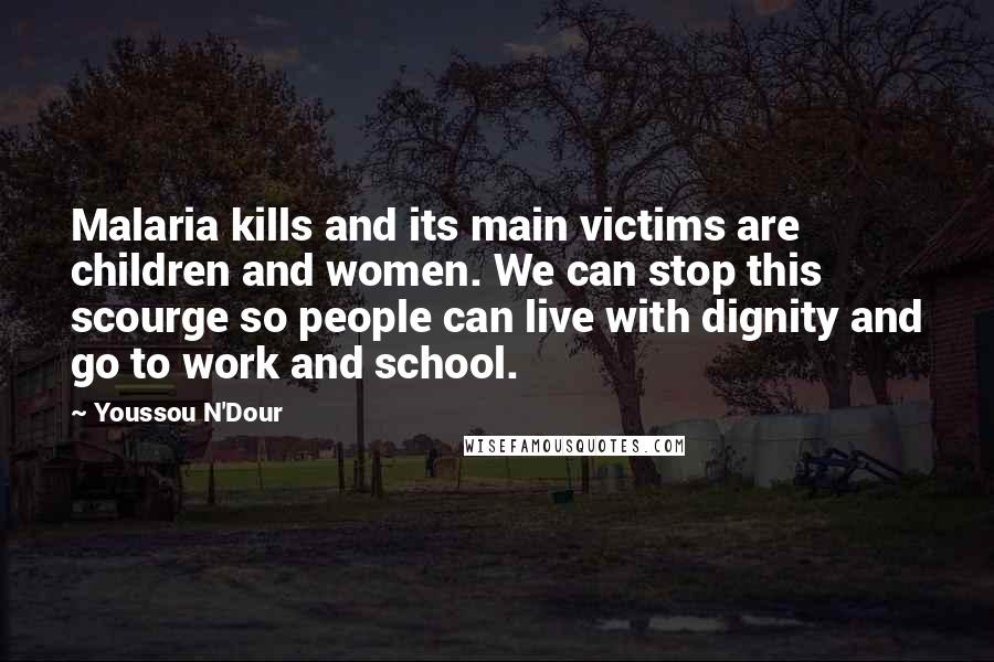 Youssou N'Dour Quotes: Malaria kills and its main victims are children and women. We can stop this scourge so people can live with dignity and go to work and school.