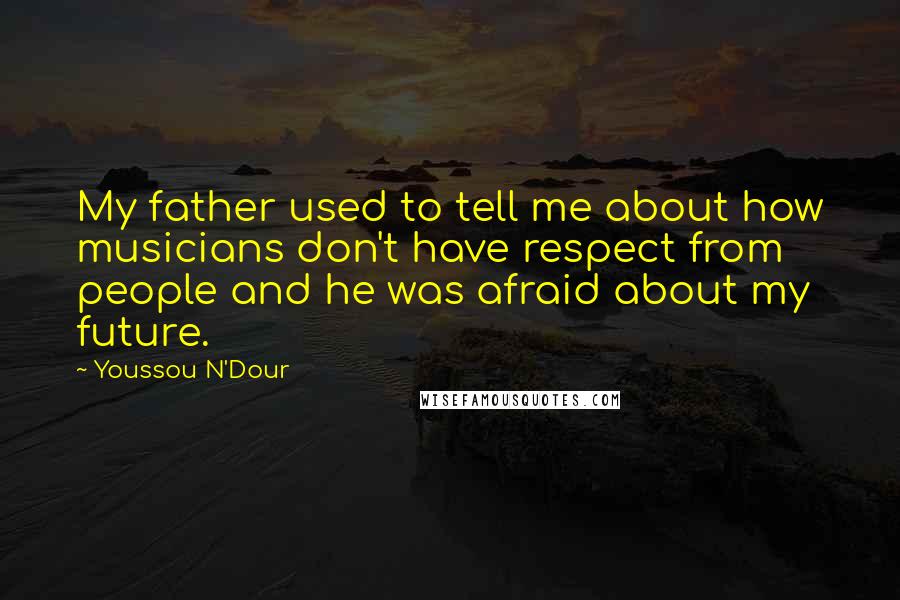 Youssou N'Dour Quotes: My father used to tell me about how musicians don't have respect from people and he was afraid about my future.