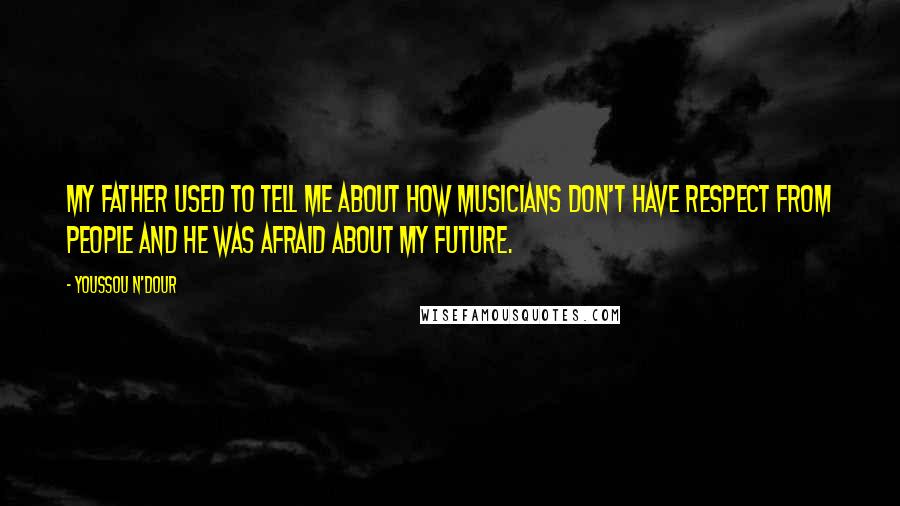 Youssou N'Dour Quotes: My father used to tell me about how musicians don't have respect from people and he was afraid about my future.