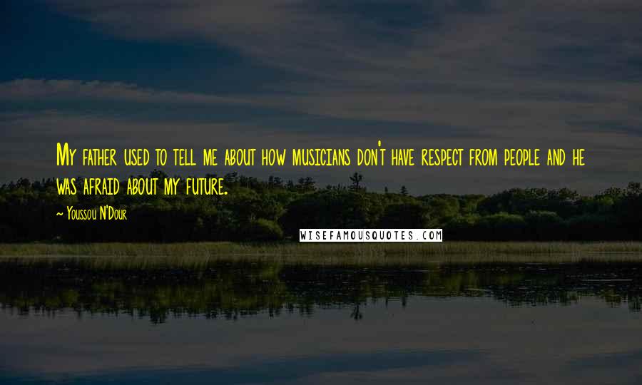 Youssou N'Dour Quotes: My father used to tell me about how musicians don't have respect from people and he was afraid about my future.