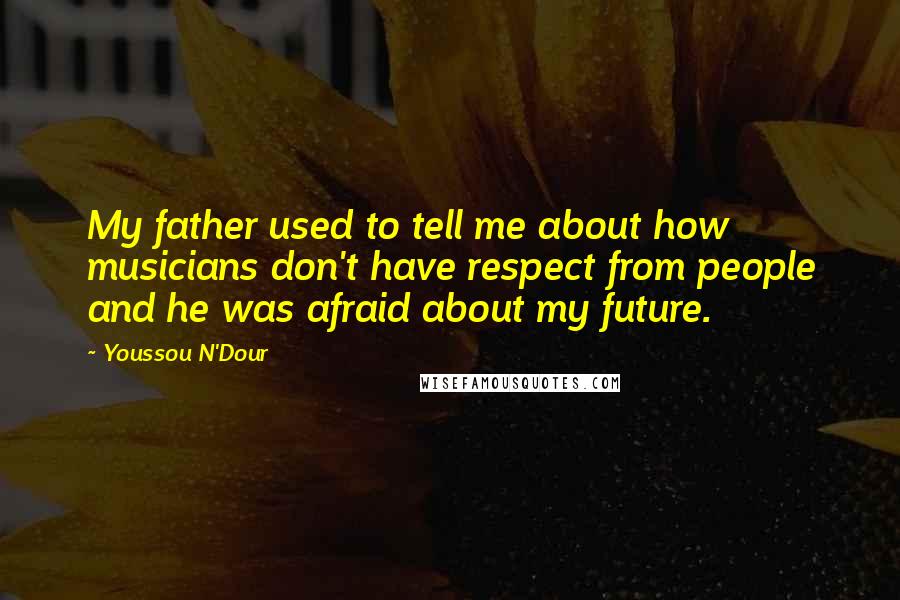 Youssou N'Dour Quotes: My father used to tell me about how musicians don't have respect from people and he was afraid about my future.