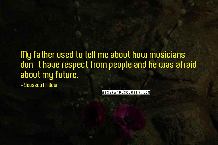 Youssou N'Dour Quotes: My father used to tell me about how musicians don't have respect from people and he was afraid about my future.