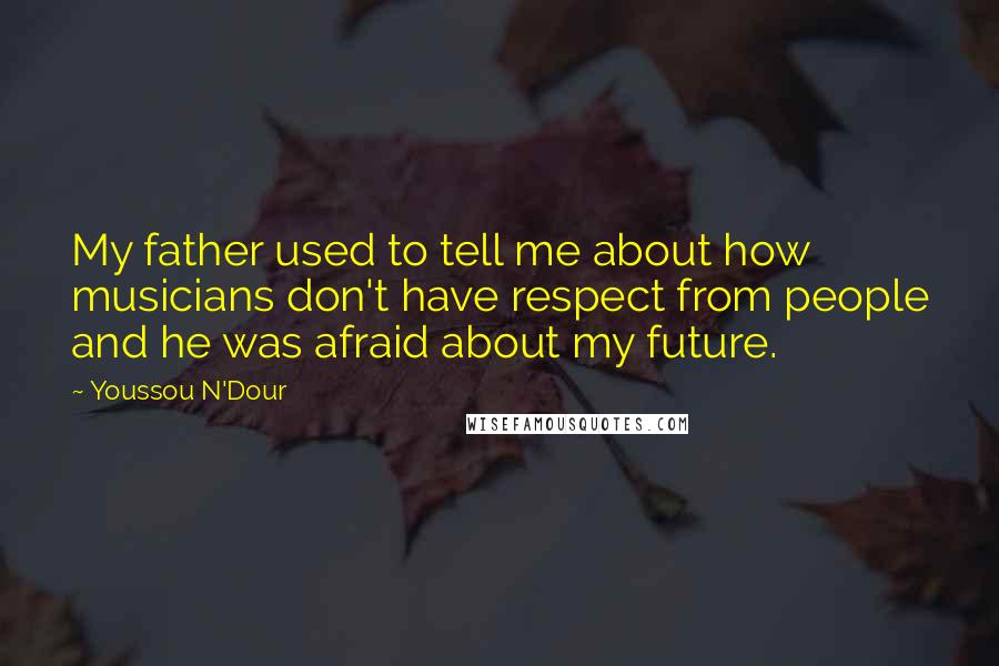 Youssou N'Dour Quotes: My father used to tell me about how musicians don't have respect from people and he was afraid about my future.