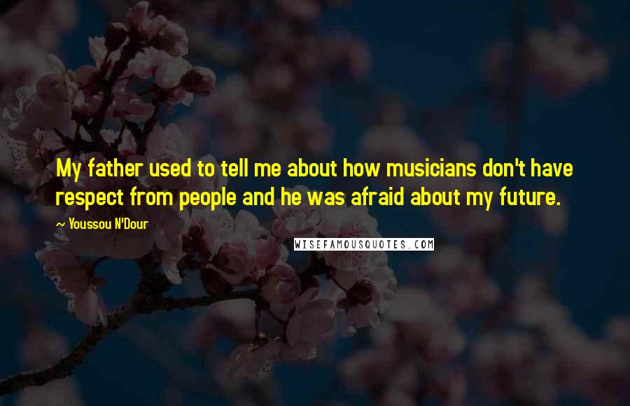 Youssou N'Dour Quotes: My father used to tell me about how musicians don't have respect from people and he was afraid about my future.