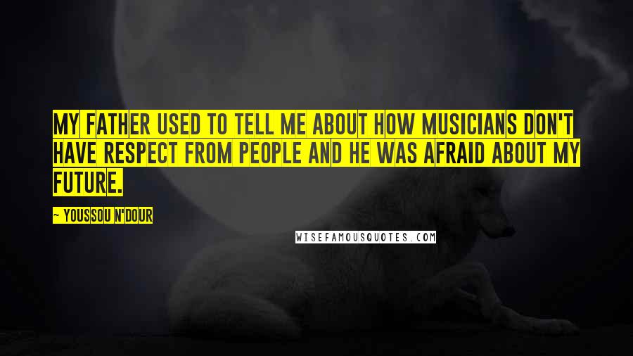 Youssou N'Dour Quotes: My father used to tell me about how musicians don't have respect from people and he was afraid about my future.