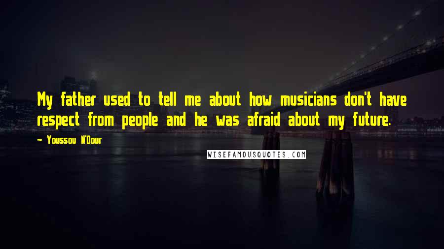 Youssou N'Dour Quotes: My father used to tell me about how musicians don't have respect from people and he was afraid about my future.