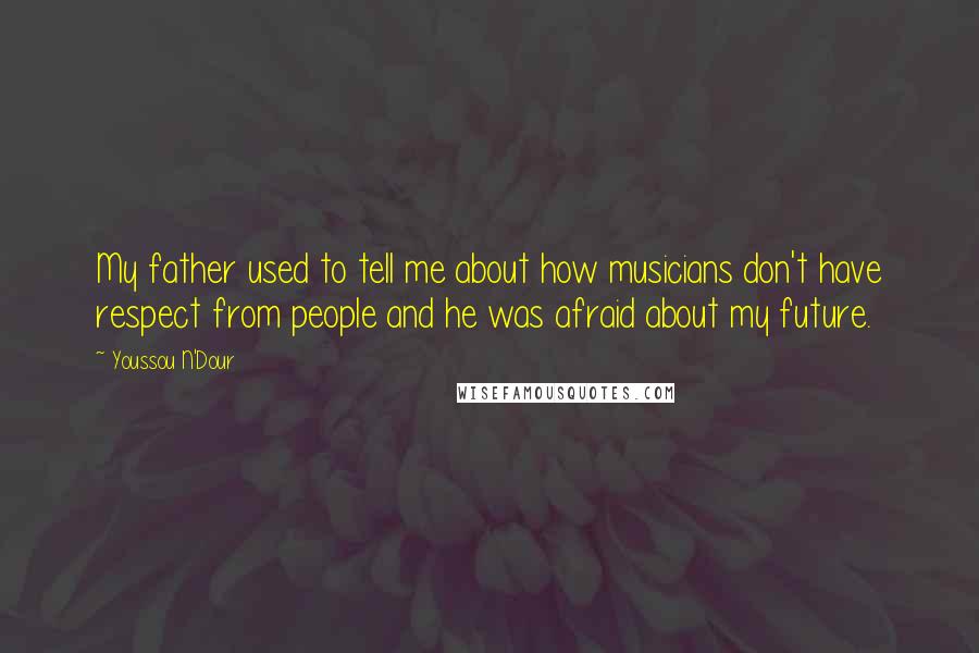 Youssou N'Dour Quotes: My father used to tell me about how musicians don't have respect from people and he was afraid about my future.