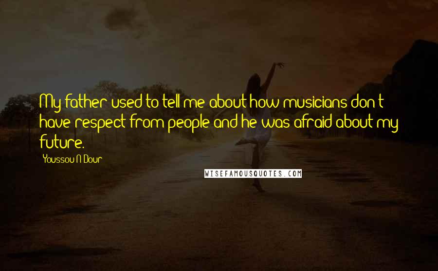 Youssou N'Dour Quotes: My father used to tell me about how musicians don't have respect from people and he was afraid about my future.