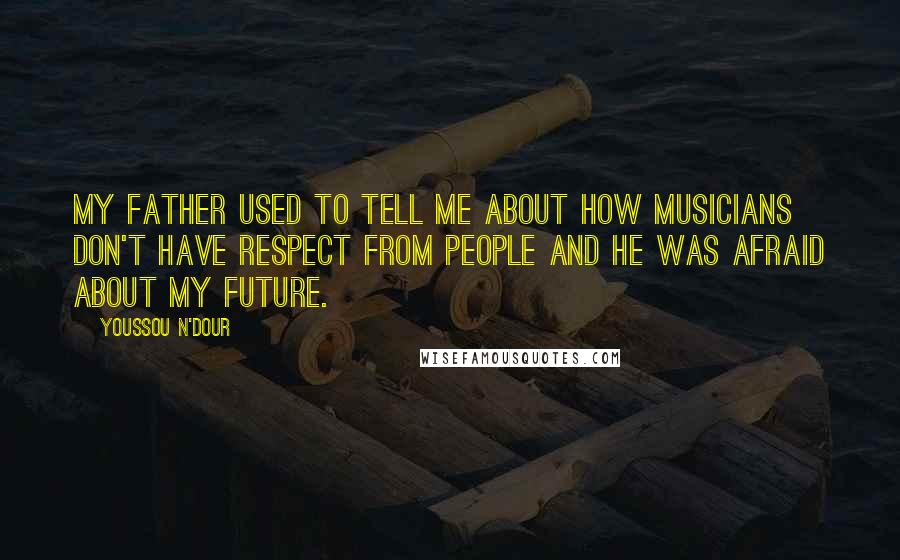 Youssou N'Dour Quotes: My father used to tell me about how musicians don't have respect from people and he was afraid about my future.