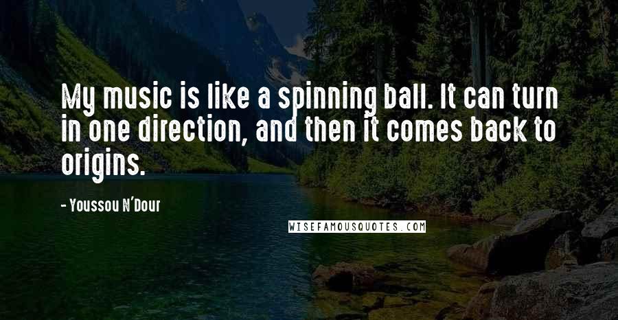 Youssou N'Dour Quotes: My music is like a spinning ball. It can turn in one direction, and then it comes back to origins.