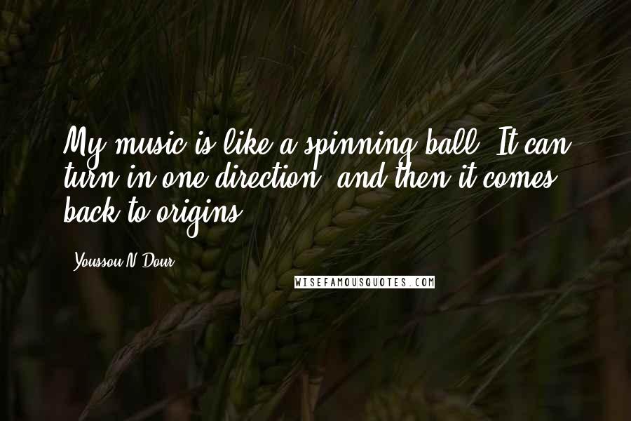 Youssou N'Dour Quotes: My music is like a spinning ball. It can turn in one direction, and then it comes back to origins.