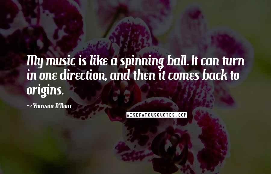 Youssou N'Dour Quotes: My music is like a spinning ball. It can turn in one direction, and then it comes back to origins.