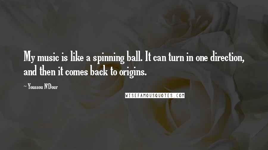 Youssou N'Dour Quotes: My music is like a spinning ball. It can turn in one direction, and then it comes back to origins.
