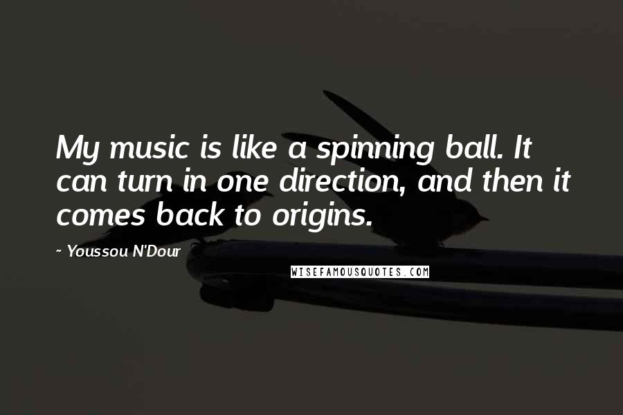 Youssou N'Dour Quotes: My music is like a spinning ball. It can turn in one direction, and then it comes back to origins.