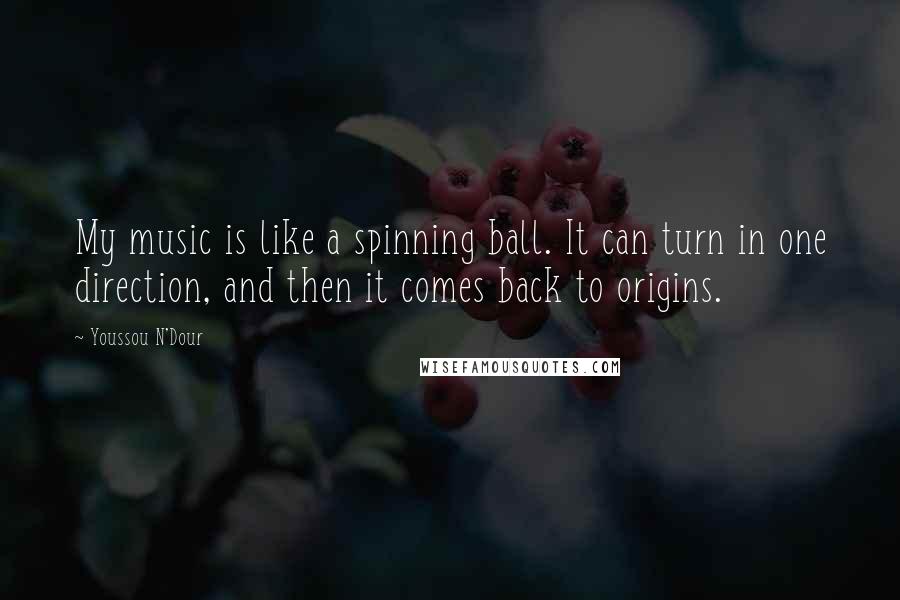 Youssou N'Dour Quotes: My music is like a spinning ball. It can turn in one direction, and then it comes back to origins.