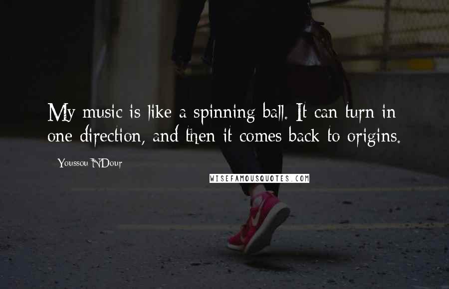 Youssou N'Dour Quotes: My music is like a spinning ball. It can turn in one direction, and then it comes back to origins.