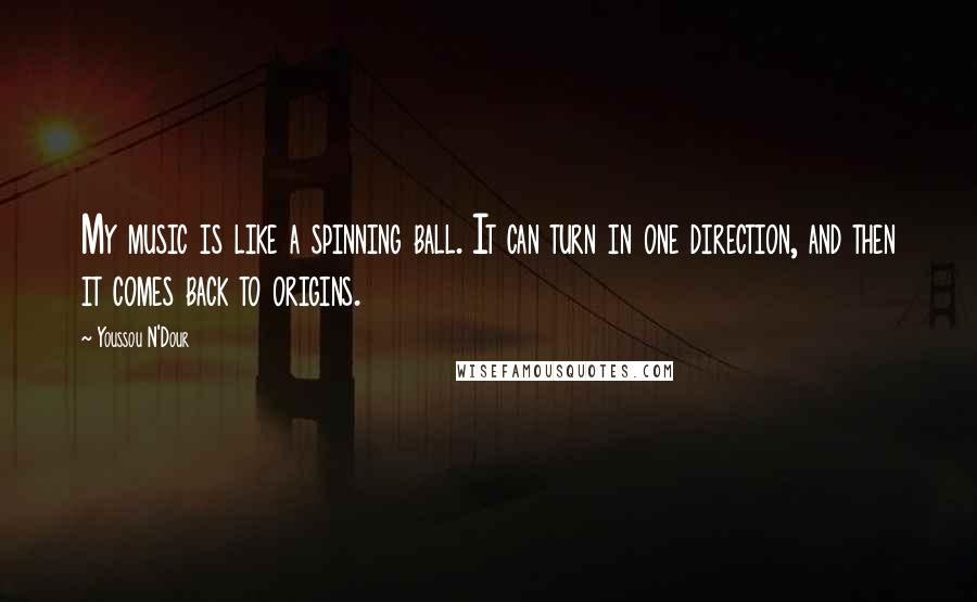 Youssou N'Dour Quotes: My music is like a spinning ball. It can turn in one direction, and then it comes back to origins.