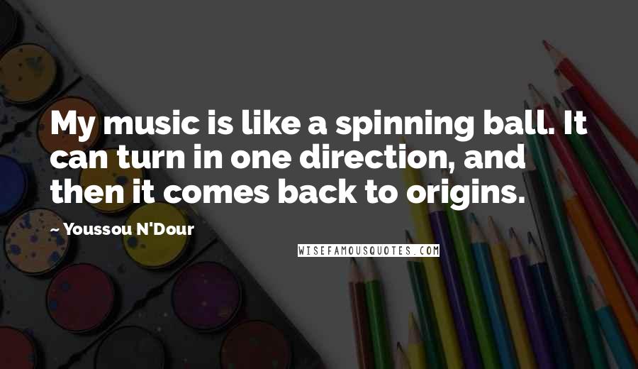 Youssou N'Dour Quotes: My music is like a spinning ball. It can turn in one direction, and then it comes back to origins.
