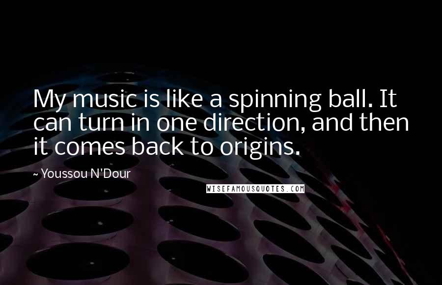 Youssou N'Dour Quotes: My music is like a spinning ball. It can turn in one direction, and then it comes back to origins.