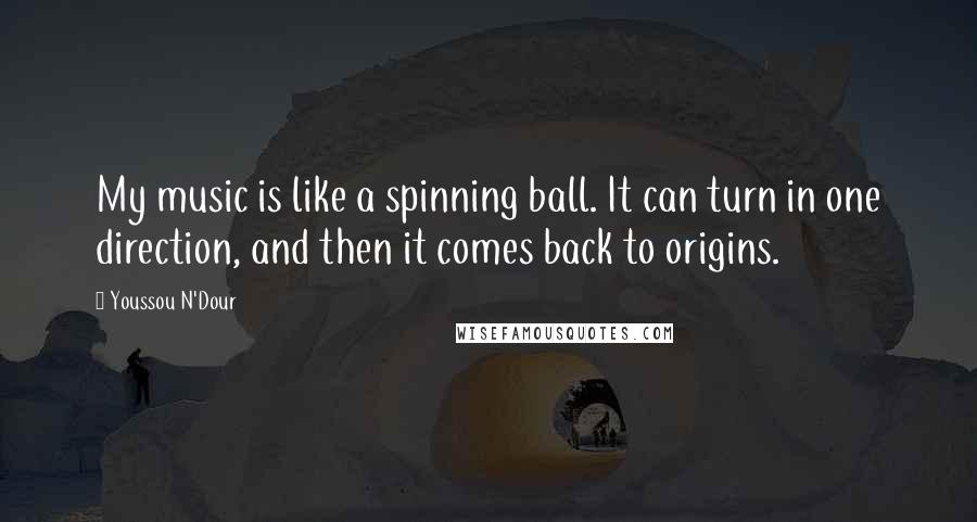 Youssou N'Dour Quotes: My music is like a spinning ball. It can turn in one direction, and then it comes back to origins.