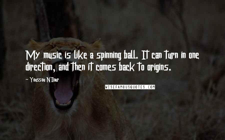 Youssou N'Dour Quotes: My music is like a spinning ball. It can turn in one direction, and then it comes back to origins.