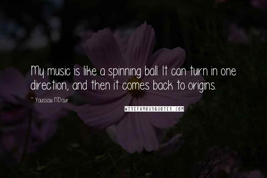 Youssou N'Dour Quotes: My music is like a spinning ball. It can turn in one direction, and then it comes back to origins.