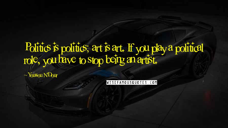 Youssou N'Dour Quotes: Politics is politics; art is art. If you play a political role, you have to stop being an artist.