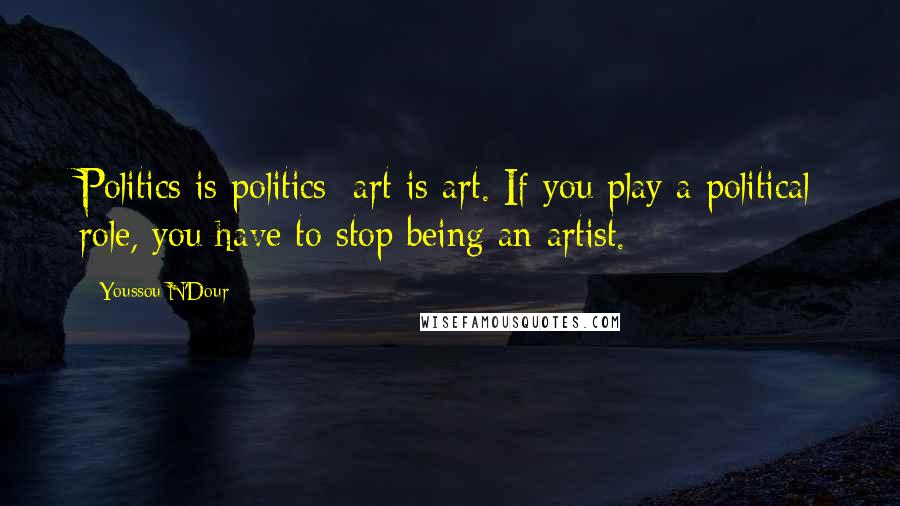 Youssou N'Dour Quotes: Politics is politics; art is art. If you play a political role, you have to stop being an artist.