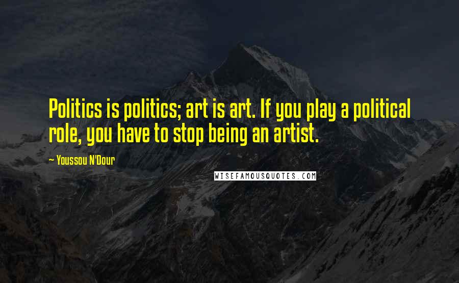 Youssou N'Dour Quotes: Politics is politics; art is art. If you play a political role, you have to stop being an artist.