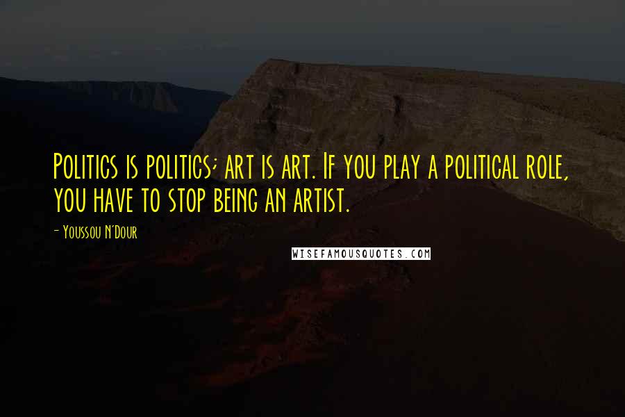 Youssou N'Dour Quotes: Politics is politics; art is art. If you play a political role, you have to stop being an artist.