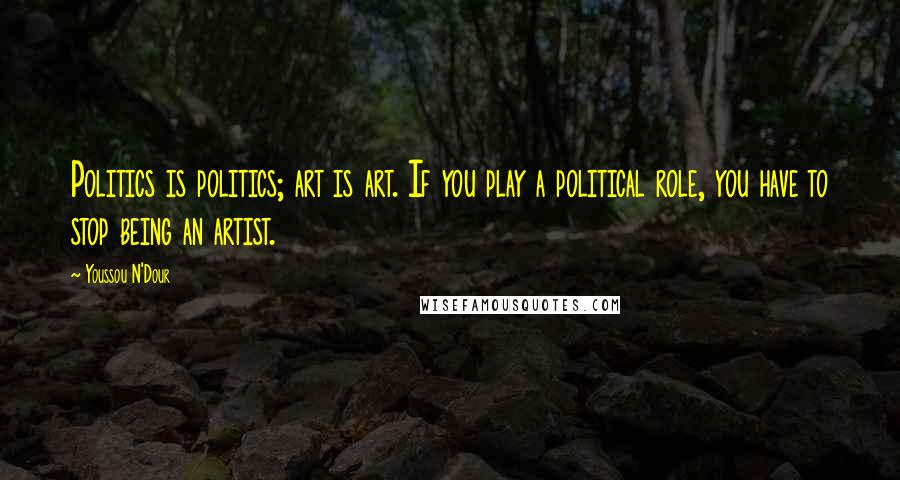 Youssou N'Dour Quotes: Politics is politics; art is art. If you play a political role, you have to stop being an artist.