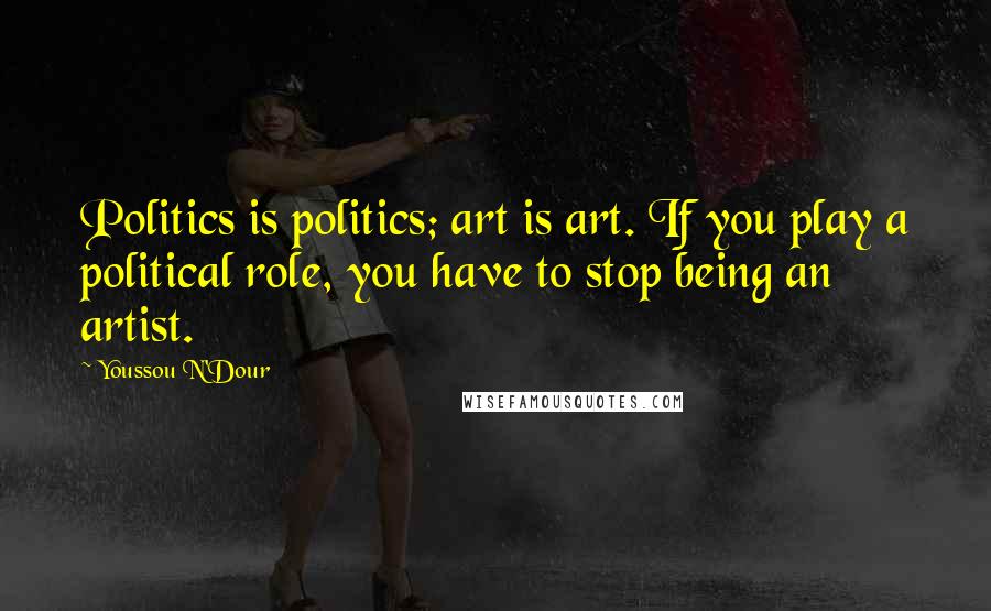 Youssou N'Dour Quotes: Politics is politics; art is art. If you play a political role, you have to stop being an artist.