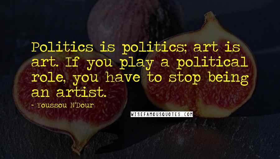 Youssou N'Dour Quotes: Politics is politics; art is art. If you play a political role, you have to stop being an artist.